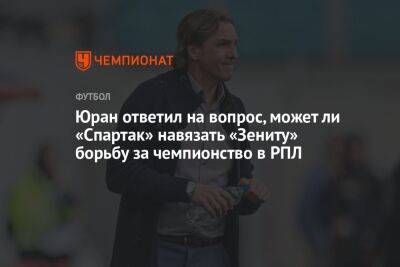Юран ответил на вопрос, может ли «Спартак» навязать «Зениту» борьбу за чемпионство в РПЛ