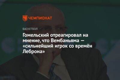 Гомельский отреагировал на мнение, что Вембаньяма — «сильнейший игрок со времён Леброна»