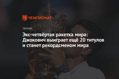 Экс четвёртая ракетка мира: Джокович выиграет ещё 20 титулов и станет рекордсменом мира