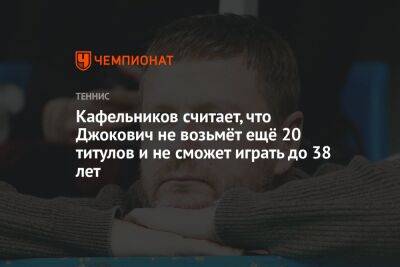 Кафельников считает, что Джокович не возьмёт ещё 20 титулов и не сможет играть до 38 лет