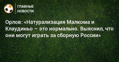 Орлов: «Натурализация Малкома и Клаудиньо – это нормально. Выяснил, что они могут играть за сборную России»