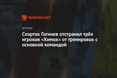 Спартак Гогниев отстранил трёх игроков «Химок» от тренировок с основной командой