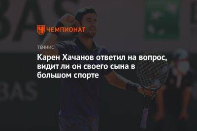 Карен Хачанов ответил на вопрос, видит ли он своего сына в большом спорте