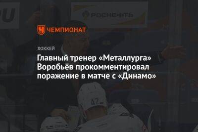Главный тренер «Металлурга» Воробьёв прокомментировал поражение в матче с «Динамо»