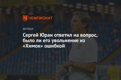 Сергей Юран ответил на вопрос, было ли его увольнение из «Химок» ошибкой