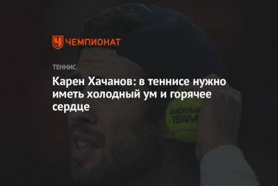 Карен Хачанов: в теннисе нужно иметь холодный ум и горячее сердце