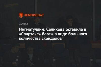 Нигматуллин: Салихова оставила в «Спартаке» багаж в виде большого количества скандалов