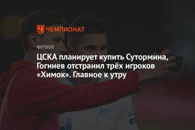 ЦСКА планирует купить Сутормина, Гогниев отстранил трёх игроков «Химок». Главное к утру