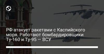 РФ атакует ракетами с Каспийского моря. Работают бомбардировщики Ту-160 и Ту-95 — ВСУ