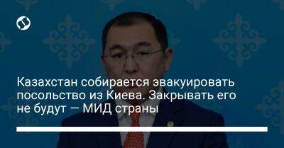 Айбек Смадияров - Казахстан собирается эвакуировать посольство из Киева. Закрывать его не будут — МИД страны - liga.net - Россия - Украина - Киев - Казахстан