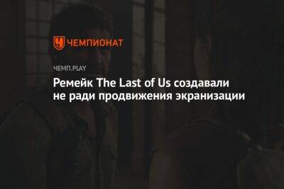 Ремейк The Last of Us создавали не ради продвижения экранизации