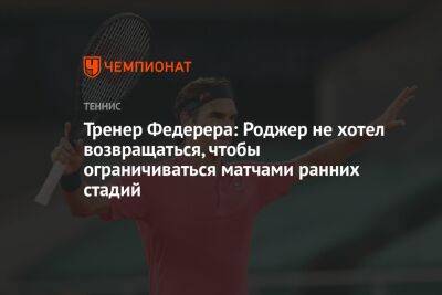 Тренер Федерера: Роджер не хотел возвращаться, чтобы ограничиваться матчами ранних стадий