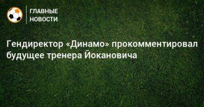 Гендиректор «Динамо» прокомментировал будущее тренера Йокановича