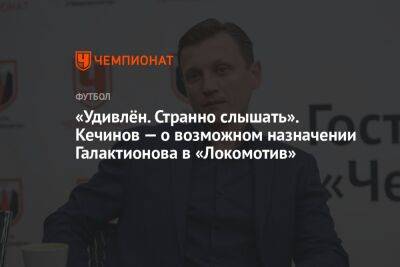 «Удивлён. Странно слышать». Кечинов — о возможном назначении Галактионова в «Локомотив»