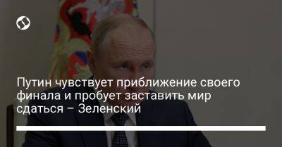 Путин чувствует приближение своего финала и пробует заставить мир сдаться – Зеленский