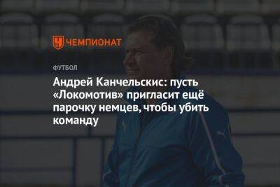 Андрей Канчельскис: пусть «Локомотив» пригласит ещё парочку немцев, чтобы убить команду