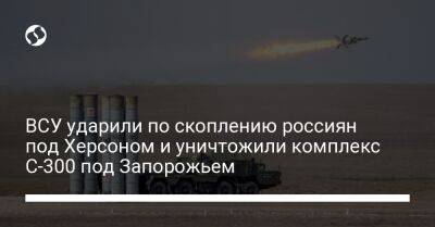 ВСУ ударили по скоплению россиян под Херсоном и уничтожили комплекс С-300 под Запорожьем