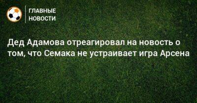 Дед Адамова отреагировал на новость о том, что Семака не устраивает игра Арсена
