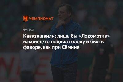 Кавазашвили: лишь бы «Локомотив» наконец-то поднял голову и был в фаворе, как при Сёмине