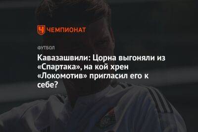 Кавазашвили: Цорна выгоняли из «Спартака», на кой хрен «Локомотив» пригласил его к себе?