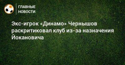 Экс-игрок «Динамо» Чернышов раскритиковал клуб из-за назначения Йокановича