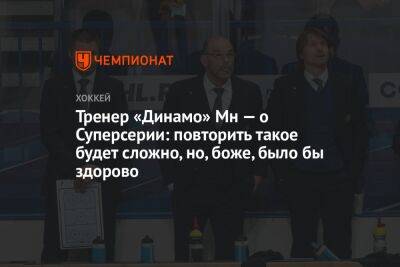 Тренер «Динамо» Мн — о Суперсерии: повторить такое будет сложно, но, боже, было бы здорово