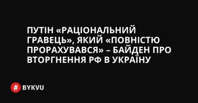Путін «раціональний гравець», який «повністю прорахувався» – Байден про вторгнення РФ в Україну