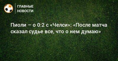 Пиоли – о 0:2 с «Челси»: «После матча сказал судье все, что о нем думаю»