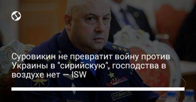 Суровикин не превратит войну против Украины в "сирийскую", господства в воздухе нет — ISW