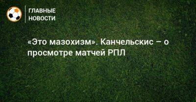 «Это мазохизм». Канчельскис – о просмотре матчей РПЛ