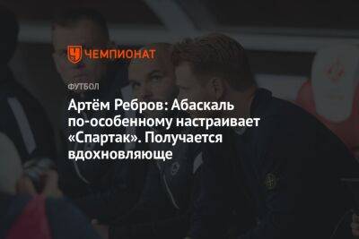 Артём Ребров: Абаскаль по-особенному настраивает «Спартак». Получается вдохновляюще