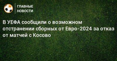 В УЕФА сообщили о возможном отстранении сборных от Евро-2024 за отказ от матчей с Косово