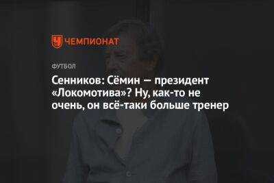Сенников: Сёмин — президент «Локомотива»? Ну как-то не очень, он всё-таки больше тренер