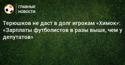 Терюшков не даст в долг игрокам «Химок»: «Зарплаты футболистов в разы выше, чем у депутатов»