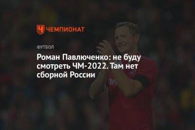 Роман Павлюченко: не буду смотреть ЧМ-2022. Там нет сборной России