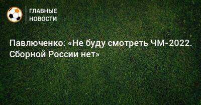 Павлюченко: «Не буду смотреть ЧМ-2022. Сборной России нет»