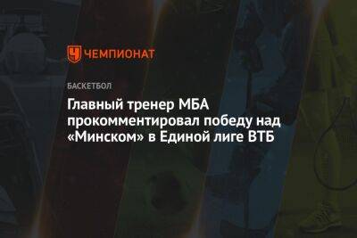 Главный тренер МБА прокомментировал победу над «Минском» в Единой лиге ВТБ