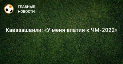Кавазашвили: «У меня апатия к ЧМ-2022»