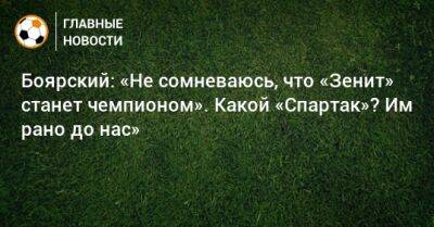 Боярский: «Не сомневаюсь, что «Зенит» станет чемпионом». Какой «Спартак»? Им рано до нас»