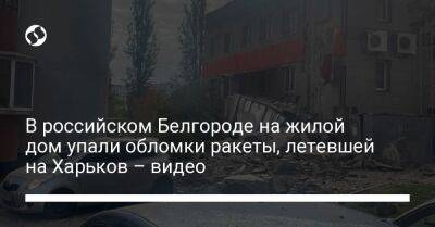 В российском Белгороде на жилой дом упали обломки ракеты, летевшей на Харьков – видео