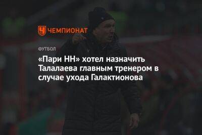 «Пари НН» хотел назначить Талалаева главным тренером в случае ухода Галактионова