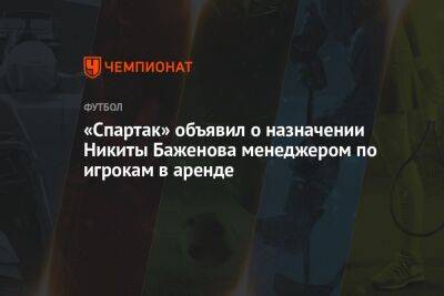 Никита Баженов - «Спартак» объявил о назначении Никиты Баженова менеджером по игрокам в аренде - championat.com