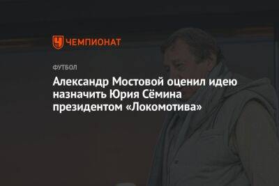 Александр Мостовой оценил идею назначить Юрия Сёмина президентом «Локомотива»