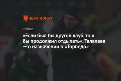 «Если был бы другой клуб, то я бы продолжил отдыхать». Талалаев — о назначении в «Торпедо»