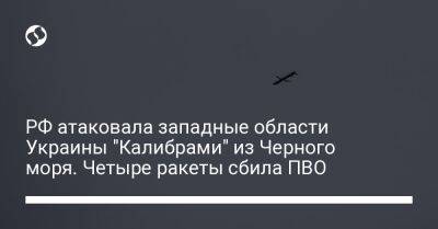 РФ атаковала западные области Украины "Калибрами" из Черного моря. Четыре ракеты сбила ПВО