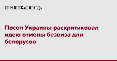 Игорь Кизим - Посол Украины раскритиковал идею отмены безвиза для белорусов - pravda.com.ua - Украина - Белоруссия
