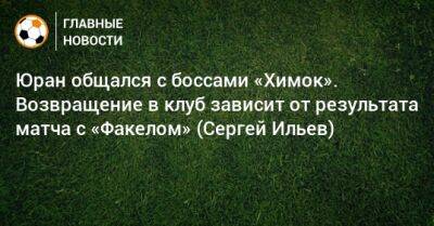 Юран общался с боссами «Химок». Возвращение в клуб зависит от результата матча с «Факелом» (Сергей Ильев)