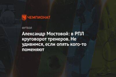 Александр Мостовой: в РПЛ круговорот тренеров. Не удивимся, если опять кого-то поменяют