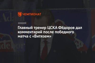 Главный тренер ЦСКА Фёдоров дал комментарий после победного матча с «Витязем»