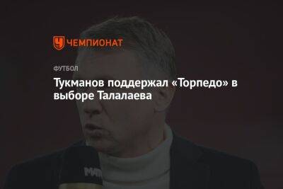 Тукманов поддержал «Торпедо» в выборе Талалаева